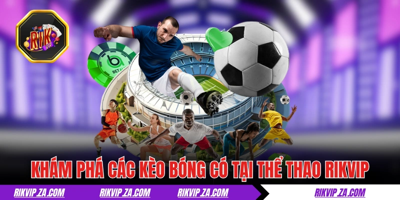 Khám phá các kèo bóng có tại thể thao RIKVIP 